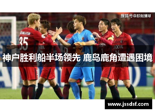 神户胜利船半场领先 鹿岛鹿角遭遇困境